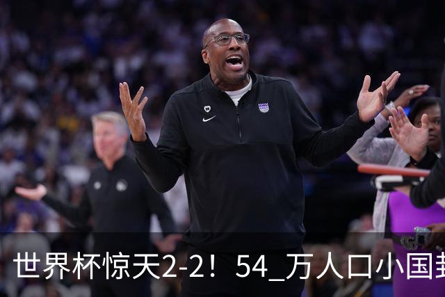 世界杯惊天2-2！54 万人口小国封神，逼平两大冠军戳中国足遗憾