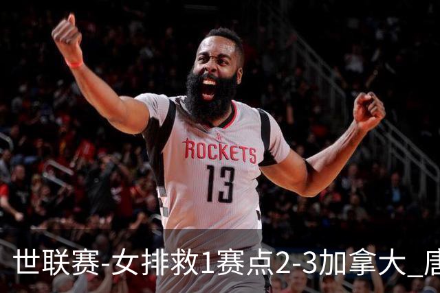 世联赛-女排救1赛点2-3加拿大 唐欣轰22分难阻3连败