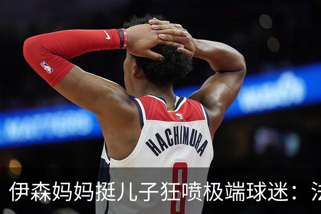 伊森妈妈挺儿子狂喷极端球迷：法克鱿！你们这些键盘侠不配叫球迷