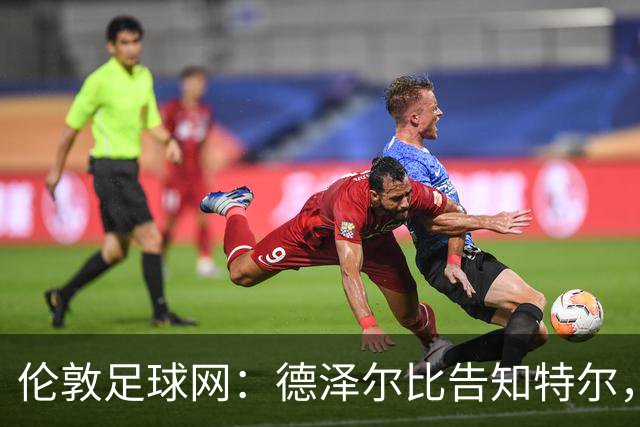 伦敦足球网：德泽尔比告知特尔，他下赛季将会得到重用