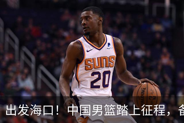 出发海口！中国男篮踏上征程，备战国际团结杯三场高强度友谊赛