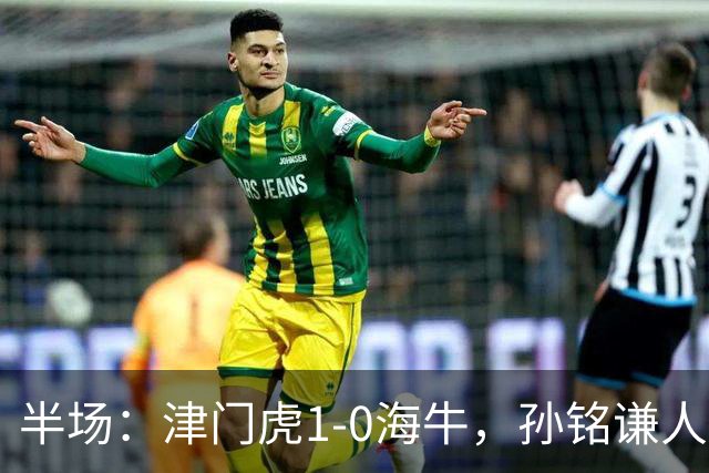 半场：津门虎1-0海牛，孙铭谦人球分过后助攻谢蒂内破门