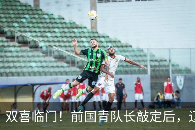 双喜临门！前国青队长敲定后，辽篮又迎喜讯，曝杜锋之子即将加盟