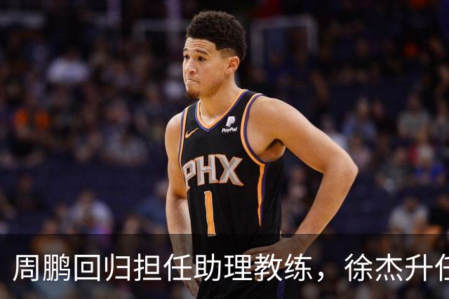 周鹏回归担任助理教练，徐杰升任副队长，易建联也有望重回广东队