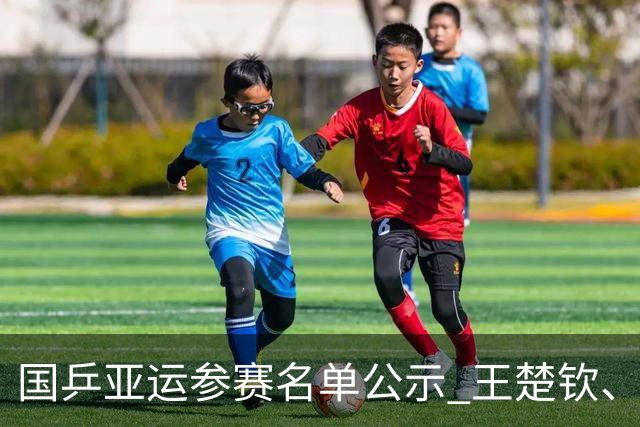 国乒亚运参赛名单公示 王楚钦、孙颖莎等在列