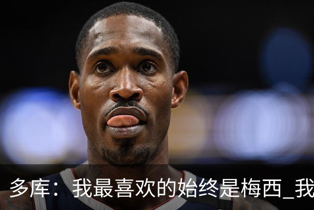 多库：我最喜欢的始终是梅西 我和阿扎尔的风格有相似之处