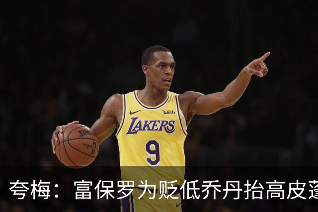 夸梅：富保罗为贬低乔丹抬高皮蓬 但若跟詹姆斯比他又说皮蓬垃圾