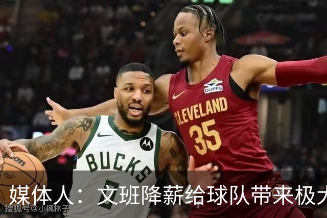 媒体人：文班降薪给球队带来极大灵活性 一心求胜主动降薪不奇怪