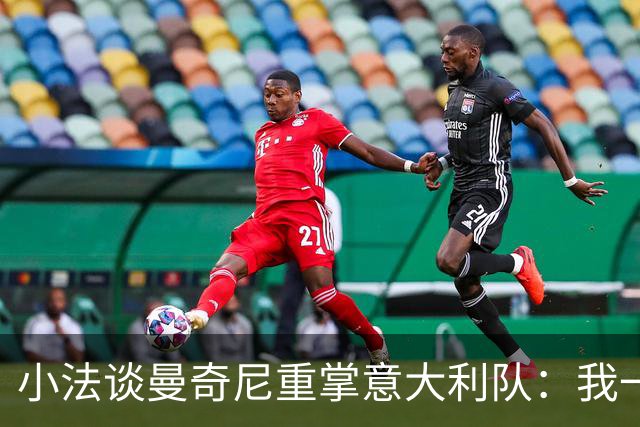 小法谈曼奇尼重掌意大利队：我一直很欣赏他，他的球队强调进攻