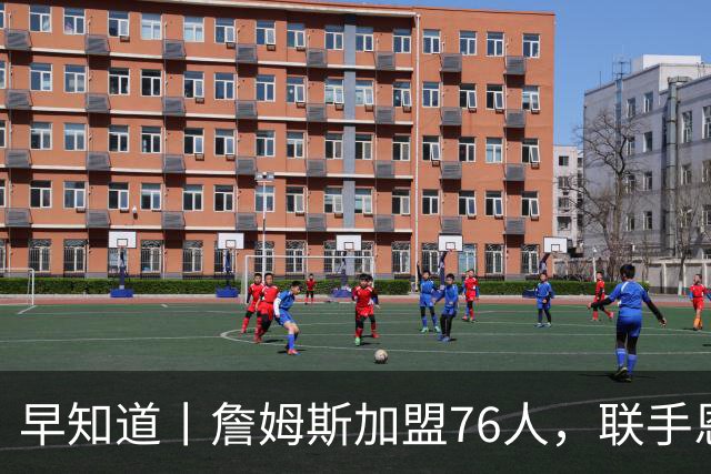 早知道丨詹姆斯加盟76人，联手恩比德等三人组成豪华战舰
