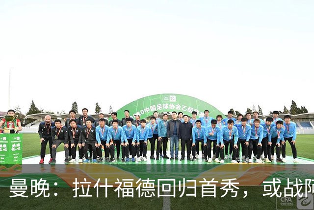 曼晚：拉什福德回归首秀，或战阿莫林执教的米兰