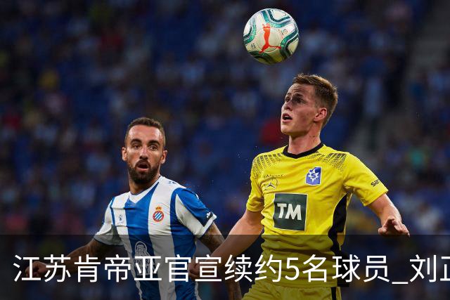 江苏肯帝亚官宣续约5名球员 刘正清郑祺龙在列