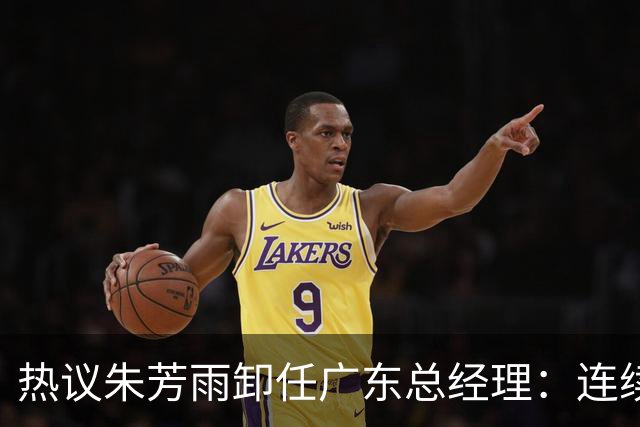 热议朱芳雨卸任广东总经理：连续大投入未达预期更新换代在所难免
