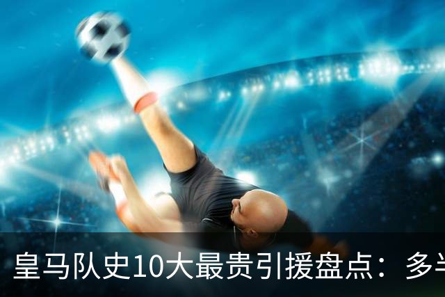 皇马队史10大最贵引援盘点：多半都是坑