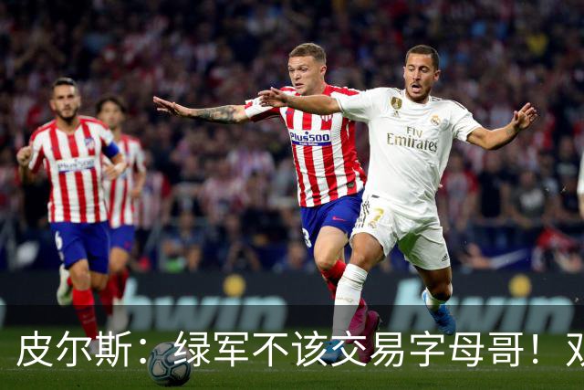 皮尔斯：绿军不该交易字母哥！双探花是赢球组合没必要拆散
