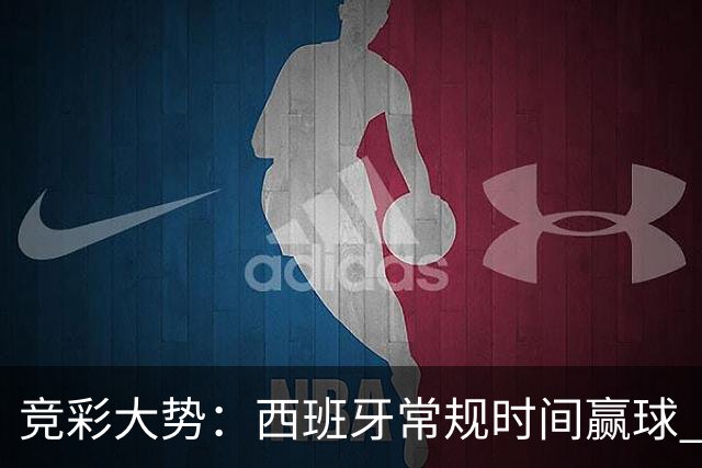 竞彩大势：西班牙常规时间赢球 瓦萨主场不稳