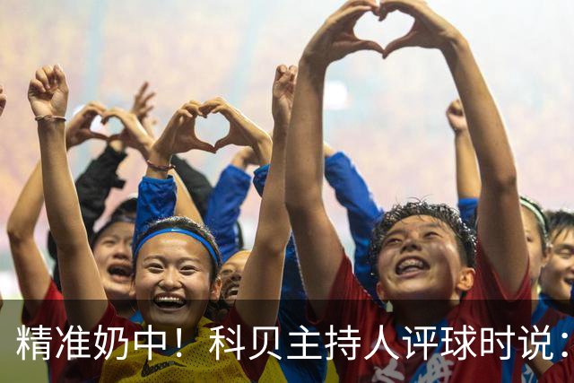 精准奶中！科贝主持人评球时说：对不起啊费兰，你铁定进不了球