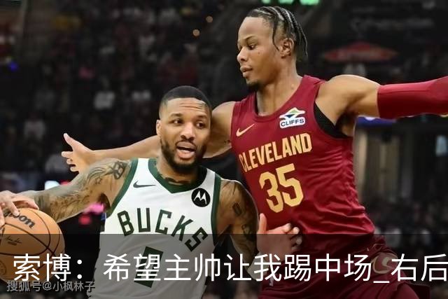 索博：希望主帅让我踢中场 右后卫也行；新赛季的竞争必定很激烈