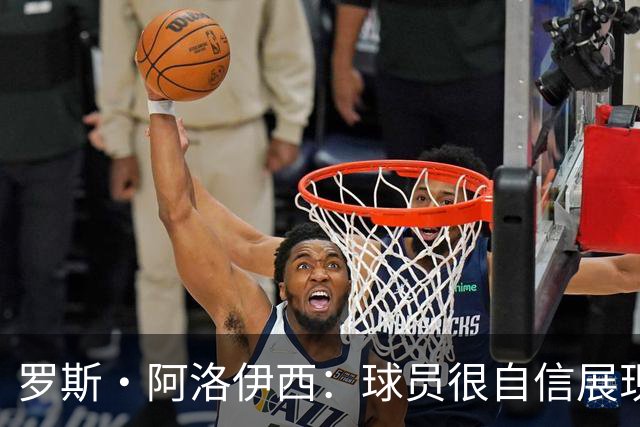 罗斯·阿洛伊西：球员很自信展现出了高效率，防守需针对性提升