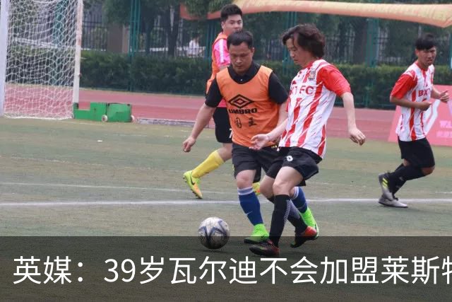 英媒：39岁瓦尔迪不会加盟莱斯特城，他回去只是进行体能测试