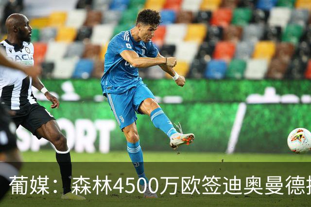 葡媒：森林4500万欧签迪奥曼德接近达协议，葡体保留10%二转分成