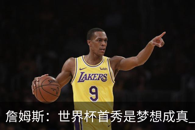 詹姆斯：世界杯首秀是梦想成真 图赫尔的激情和求胜欲促全队团结