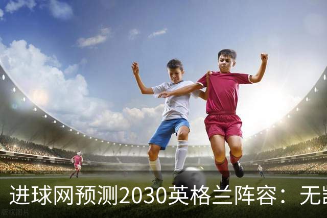 进球网预测2030英格兰阵容：无凯恩，道曼前腰，贝林踢前锋