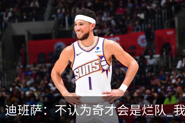 迪班萨：不认为奇才会是烂队 我们能进季后赛&我对球队贡献很重要