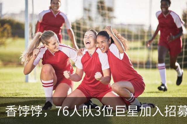 香饽饽，76人队3位巨星加入招募勒布朗·詹姆斯的行列