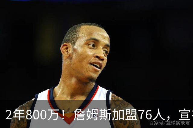 2年800万！詹姆斯加盟76人，宣布两年后退役！联盟格局又变了