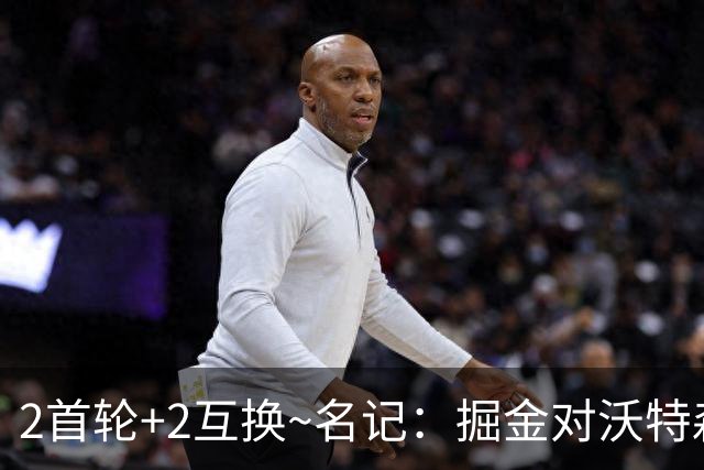 2首轮+2互换~名记：掘金对沃特森的要价和爵士对凯斯勒的要价一样