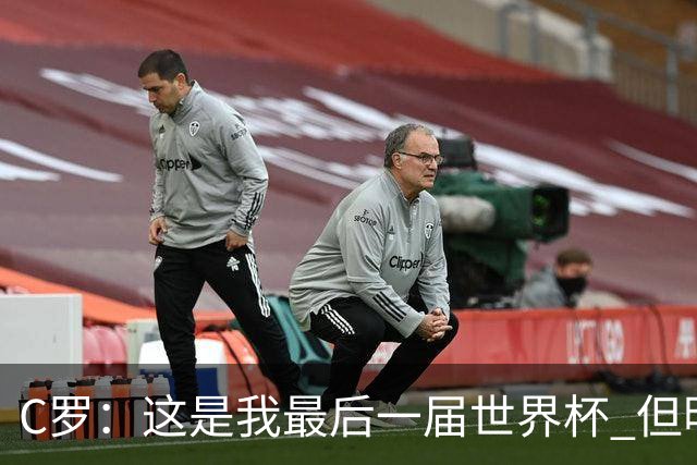 C罗：这是我最后一届世界杯 但明天不会是最后一场比赛