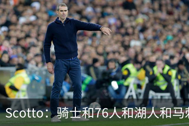 Scotto：骑士&76人&湖人&马刺&太阳&活塞&开拓者均有意迪恩·韦德