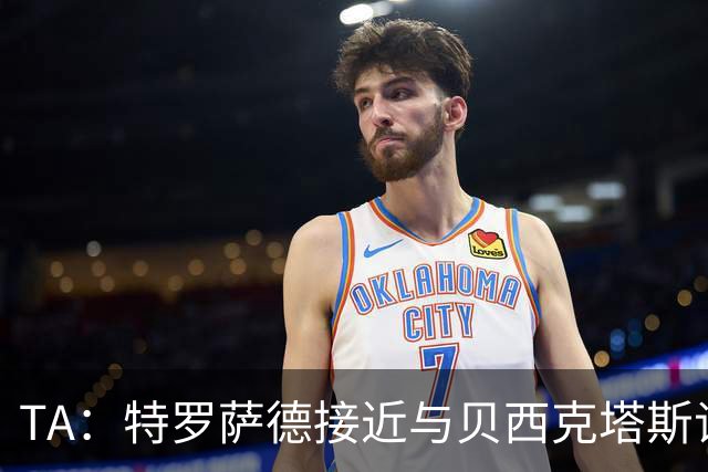 TA：特罗萨德接近与贝西克塔斯谈妥个人条款，年薪最高900万欧